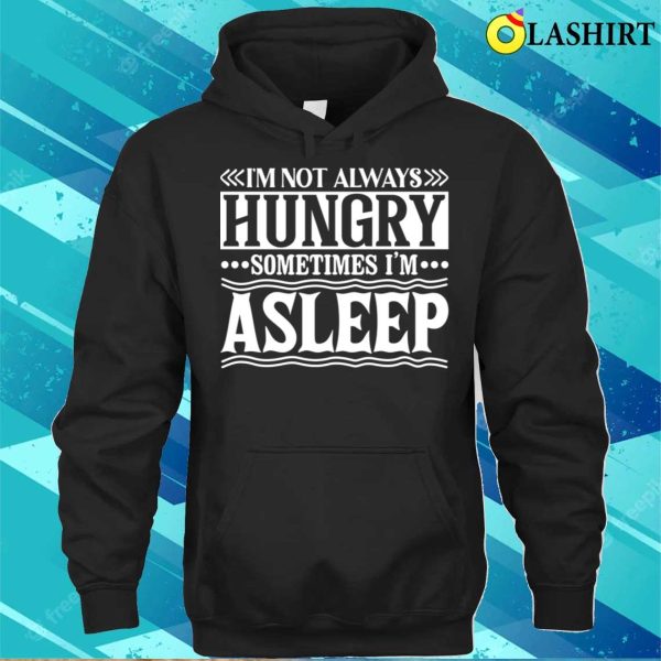 I Am Not Always Hungry Sometimes I Am Asleep Funny Design T-shirt