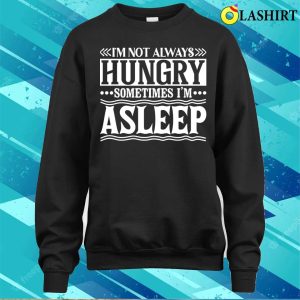 I Am Not Always Hungry Sometimes I Am Asleep Funny Design T shirt 4