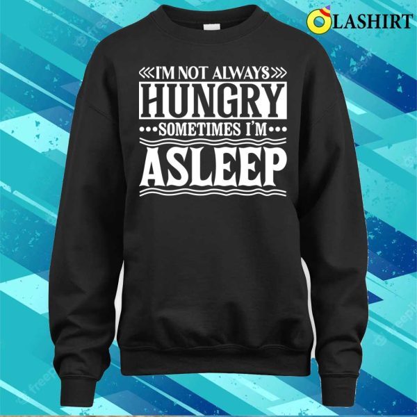 I Am Not Always Hungry Sometimes I Am Asleep Funny Design T-shirt