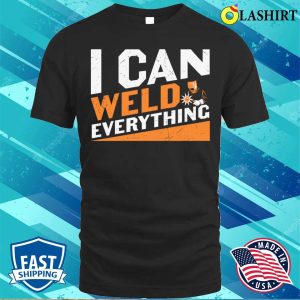 I Can Weld Everything Metal Worker And Welder Funny Welding Shirt 1