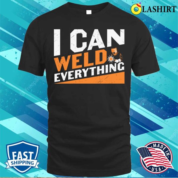 I Can Weld Everything Metal Worker And Welder Funny Welding Shirt