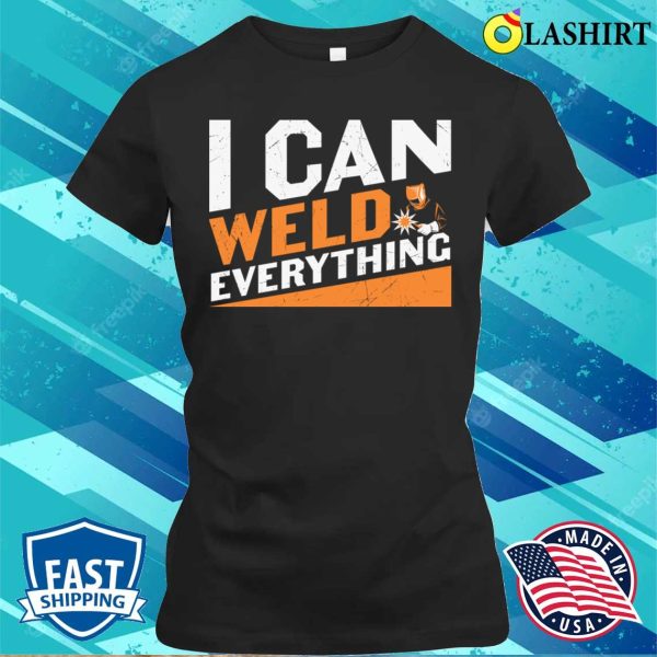 I Can Weld Everything Metal Worker And Welder Funny Welding Shirt