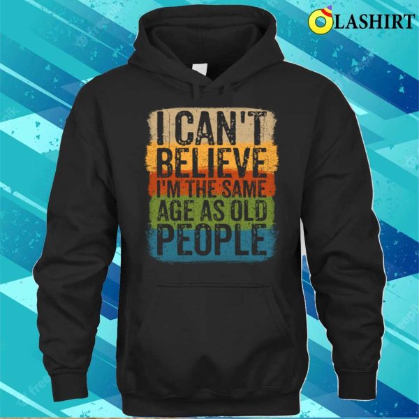 I Cant Believe Im The Same Age As Old People Funny Saying T-shirt