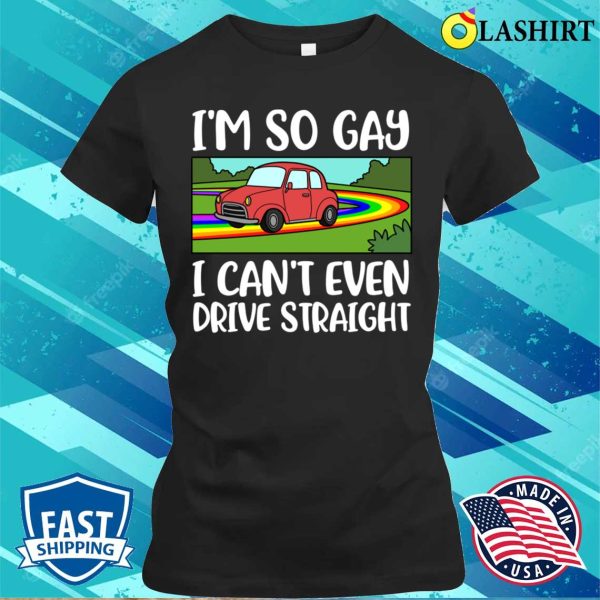 I Cant Even Drive Straight T-shirt, I Cant Even Drive Straight Funny Gay Gift T-shirt