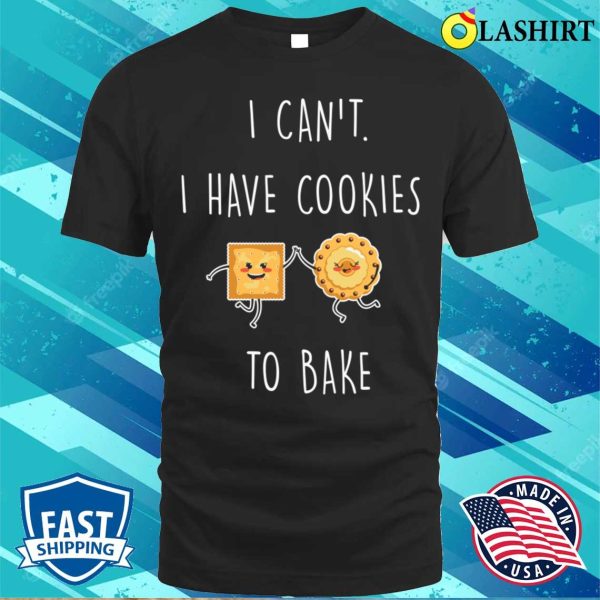 I Cant I Have Cookies To Bake Funny Baking And Cooking Bakers Gift Shirt