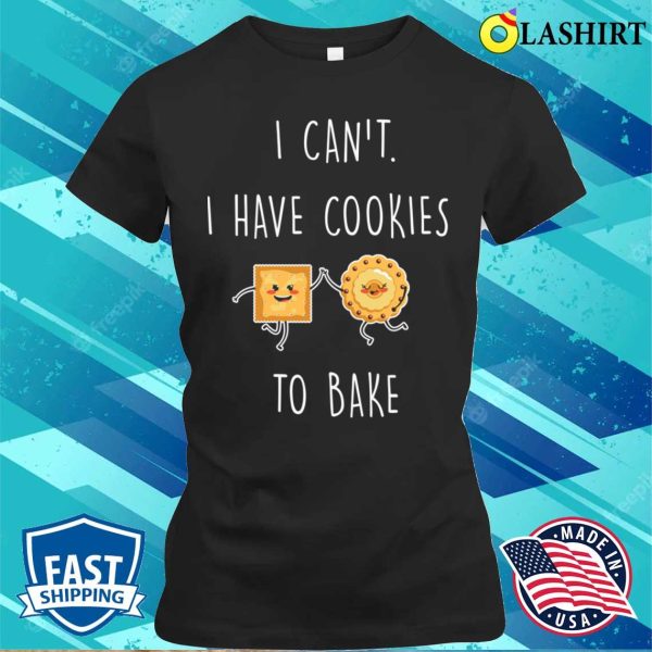 I Cant I Have Cookies To Bake Funny Baking And Cooking Bakers Gift Shirt