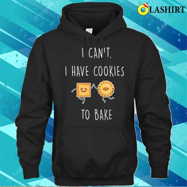 I Cant I Have Cookies To Bake Funny Baking And Cooking Bakers Gift Shirt