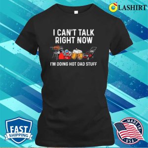 I Can't Talk Right Now I'm Doing Hot Dad Stuff Shirt, Funny Dad Shirt, Best Dad Ever Shirt 1 I Cant Talk Right Now Im Doing Hot Dad Stuff Shirt Funny Dad Shirt Best Dad Ever Shirt 2