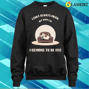 I Dont Always Meow But When I Do I Demand To Be Fed T-shirt 3 I Dont Always Meow But When I Do I Demand To Be Fed T shirt 4