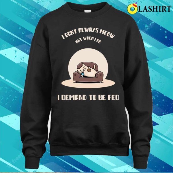 I Dont Always Meow But When I Do I Demand To Be Fed T-shirt