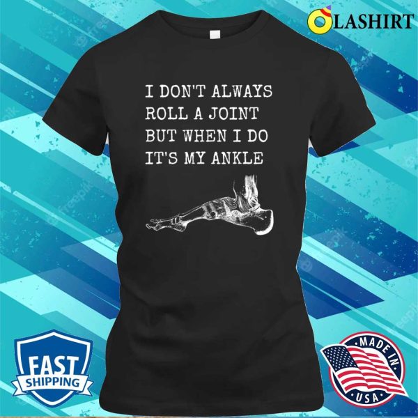 I Don’t Always Roll A Joint But When I Do It’s My Ankle Shirt, Funny Anatomy Joke Shirt