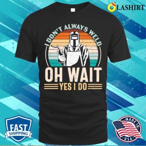 I Dont Always Weld Oh Wait Yes I Do Metal Worker And Welder Funny Welding Shirt 1