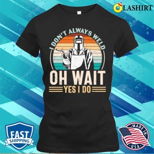 I Dont Always Weld Oh Wait Yes I Do Metal Worker And Welder Funny Welding Shirt 2