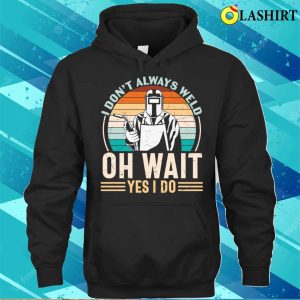 I Dont Always Weld Oh Wait Yes I Do Metal Worker And Welder Funny Welding Shirt 3