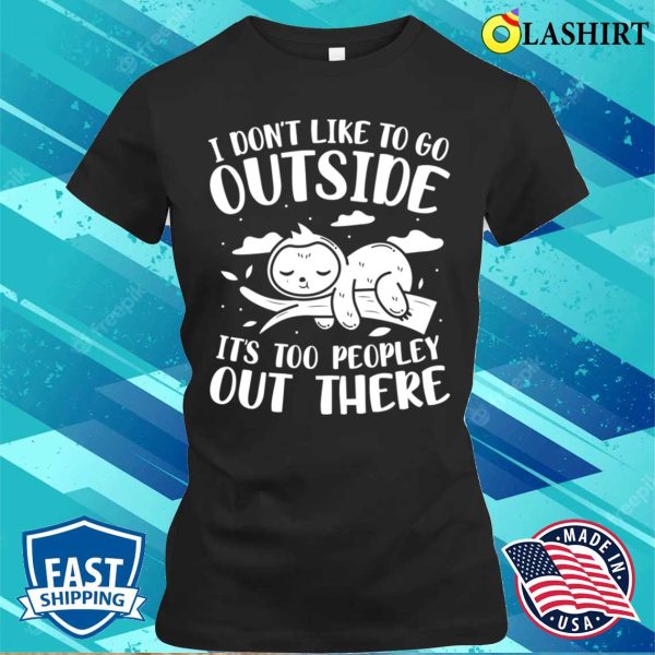 I Don’t Like to Go Outside, It’s Too Peopley Out There Sloth T-Shirt