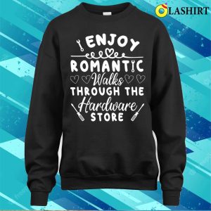 I Enjoy Romantic Walks Through The Hardware Store T shirt 4