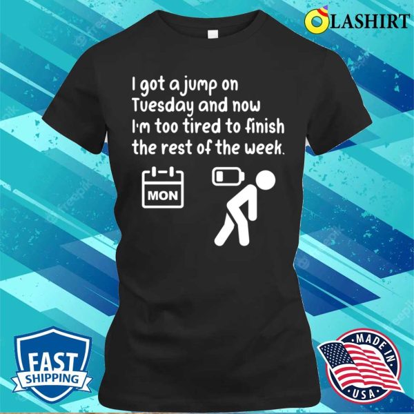 I Got A Jump On Tuesday And Now I’m Too Tired To Finish The Rest Of The Week Funny T-shirt