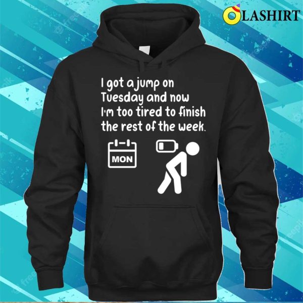 I Got A Jump On Tuesday And Now I’m Too Tired To Finish The Rest Of The Week Funny T-shirt