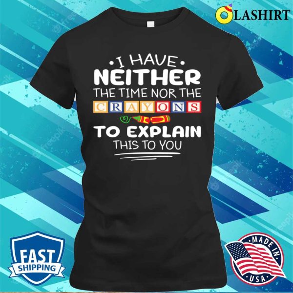 I Have Neither The Time Nor The Crayons Sarcasm Funny Quote T-shirt