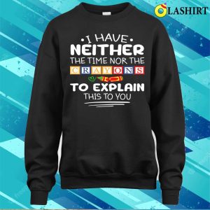 I Have Neither The Time Nor The Crayons Sarcasm Funny Quote T shirt 4