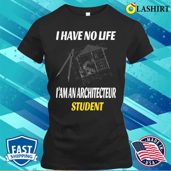 I Have No Life I’m An Architecture Student Funny Architects T-shirt