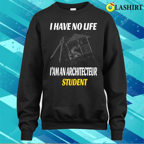 I Have No Life I’m An Architecture Student Funny Architects T-shirt