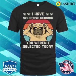 I Have Selective Hearing You Werent Selected Funny Pug T shirt 1