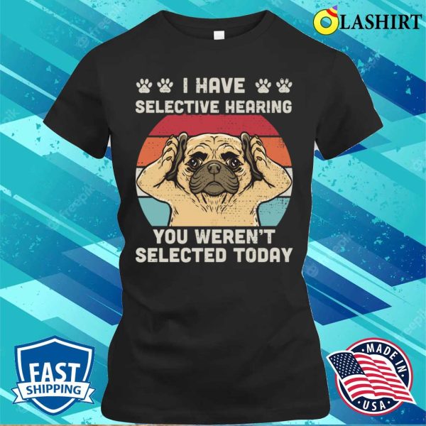 I Have Selective Hearing You Weren’t Selected Funny Pug T-shirt