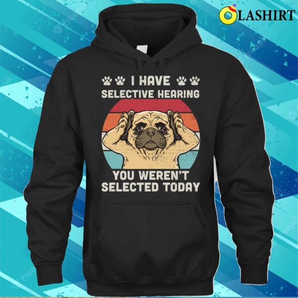 I Have Selective Hearing You Weren’t Selected Funny Pug T-shirt