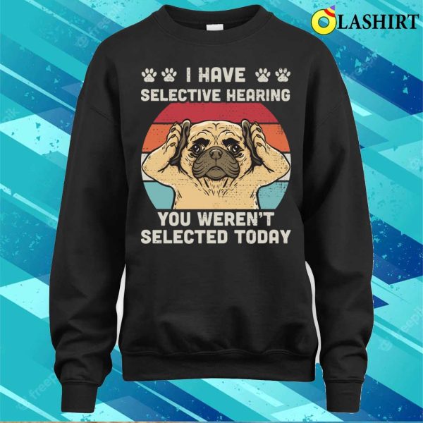 I Have Selective Hearing You Weren’t Selected Funny Pug T-shirt