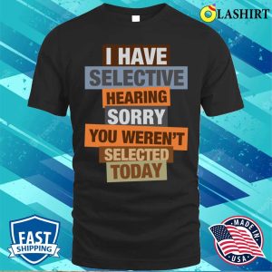 I Have Selective Hearing You Werent Selected Today T shirt Funny Statement Tee 1