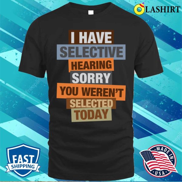 I Have Selective Hearing You Weren’t Selected Today T-shirt, Funny Statement Tee