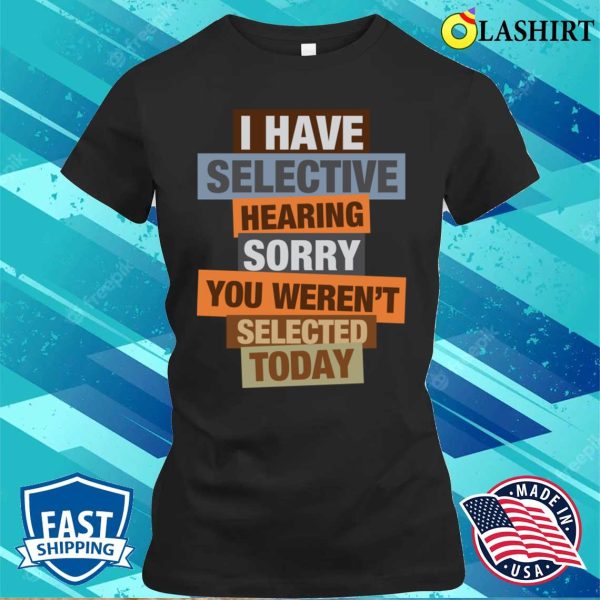 I Have Selective Hearing You Weren’t Selected Today T-shirt, Funny Statement Tee