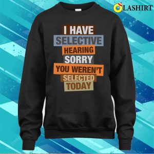 I Have Selective Hearing You Werent Selected Today T shirt Funny Statement Tee 4