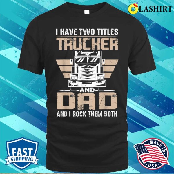 I Have Two Tittles Trucker And Dad Funny Father’s Day T-shirt