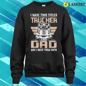 I Have Two Tittles Trucker And Dad Funny Fathers Day T shirt 4