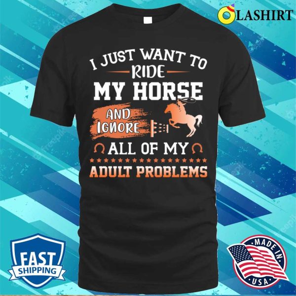 I Just Want To Ride My Horse And Ignore All Of My Adult Problems Funny Horse T-shirt