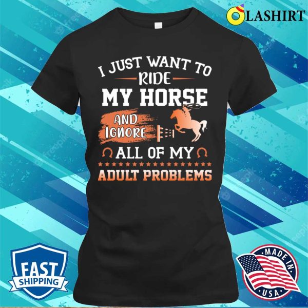 I Just Want To Ride My Horse And Ignore All Of My Adult Problems Funny Horse T-shirt