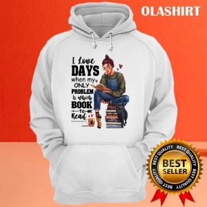 I Love Days When My Only Problem Is Which Book To Read Funny Gifts For Book Lover Shirt 2 I Love Days When My Only Problem Is Which Book To Read Funny Gifts For Book Lover Shirt 3