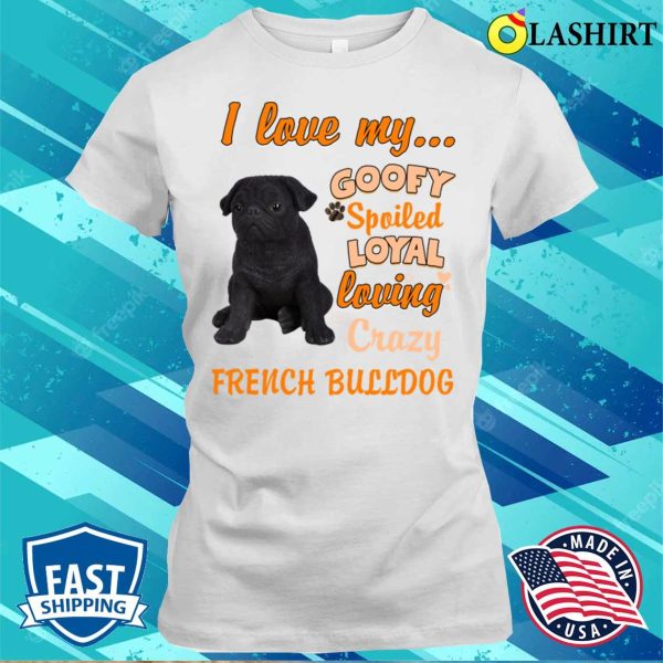 I Love My Goofy Spoiled Loyal Loving Crazy French Bulldog Tshirt Funny Dogs Shirt T-shirt