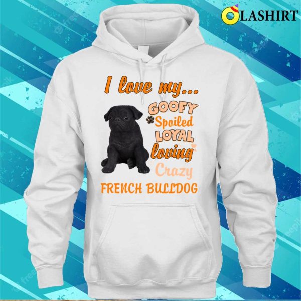 I Love My Goofy Spoiled Loyal Loving Crazy French Bulldog Tshirt Funny Dogs Shirt T-shirt