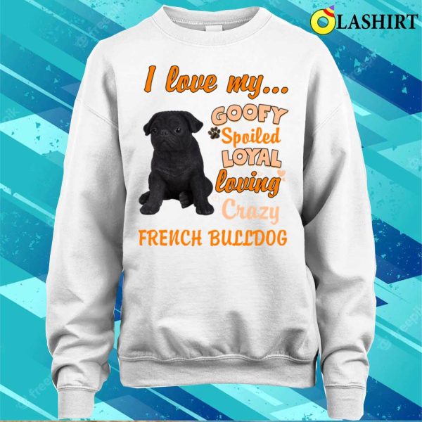 I Love My Goofy Spoiled Loyal Loving Crazy French Bulldog Tshirt Funny Dogs Shirt T-shirt