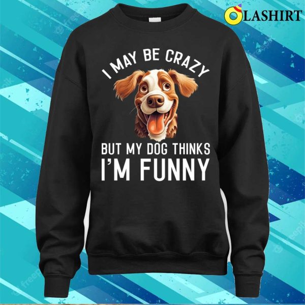 I May Be Crazy But My Dog Thinks I’m Funny Dog Lover T-shirt