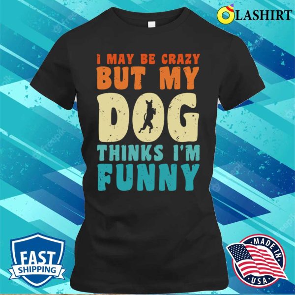 I May Be Crazy But My Dog Thinks I’m Funny Vintage Dog Lover T-shirt