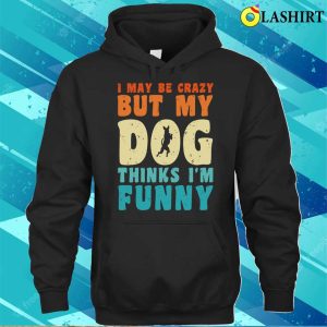 I May Be Crazy But My Dog Thinks I'm Funny Vintage Dog Lover T-shirt 2 I May Be Crazy But My Dog Thinks Im Funny Vintage Dog Lover T shirt 3