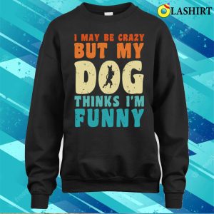 I May Be Crazy But My Dog Thinks I'm Funny Vintage Dog Lover T-shirt 3 I May Be Crazy But My Dog Thinks Im Funny Vintage Dog Lover T shirt 4