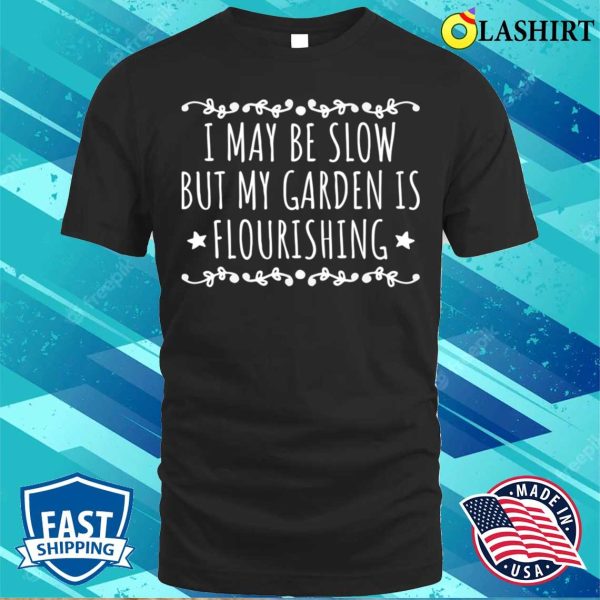 I May Be Slow But My Garden Is Flourishing Funny Garden Quote T-shirt