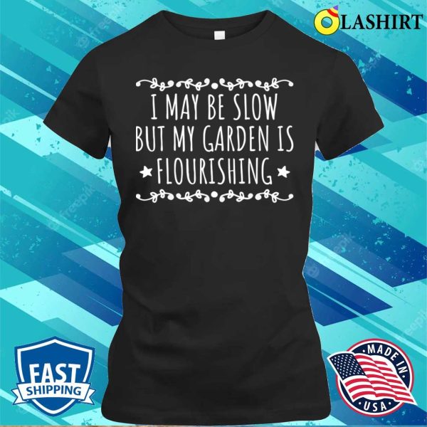 I May Be Slow But My Garden Is Flourishing Funny Garden Quote T-shirt