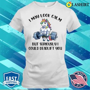 I May Look Calm But Seriously I Could Deadlift You T shirt 1