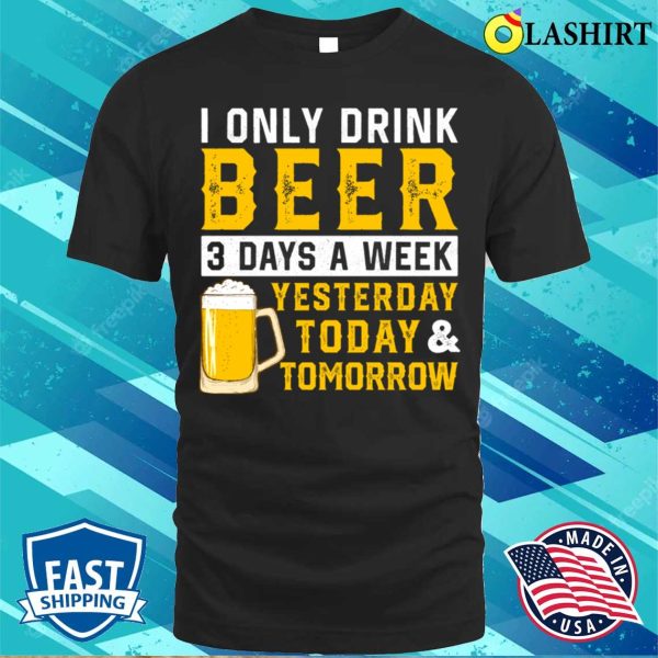 I Only Drink Beer 3 Days A Week Funny Drinking Lover T-shirt